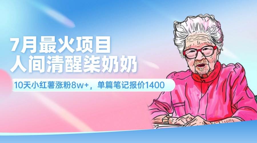 7月最火项目，人间清醒柒奶奶，10天小红薯涨粉8w+，单篇笔记报价1400.-网创特工