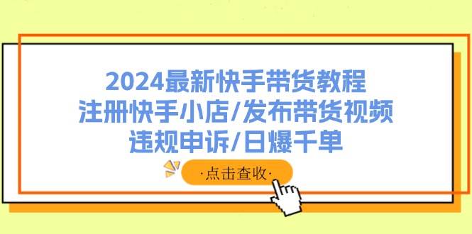 2024最新快手带货教程：注册快手小店/发布带货视频/违规申诉/日爆千单-网创特工