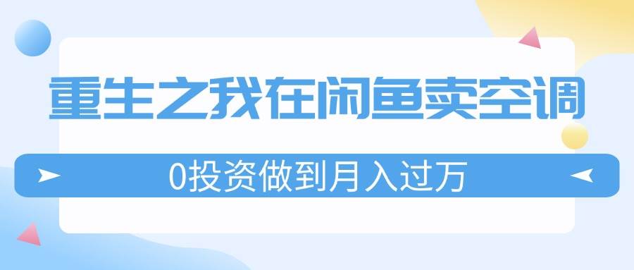 重生之我在闲鱼卖空调，0投资做到月入过万，迎娶白富美，走上人生巅峰-网创特工