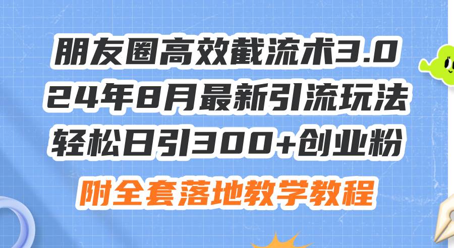 朋友圈高效截流术3.0，24年8月最新引流玩法，轻松日引300+创业粉，附全…-网创特工