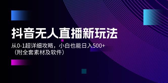 抖音无人直播新玩法，从0-1超详细攻略，小白也能日入500+（附全套素材…-网创特工