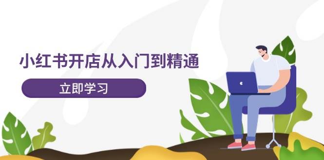 小红书开店从入门到精通，快速掌握小红书店铺运营，实现开店创收-202节课-网创特工