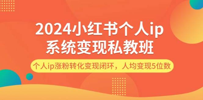 2024小红书个人ip系统变现私教班，个人ip涨粉转化变现闭环，人均变现5位数-网创特工