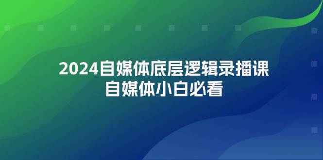 2024自媒体底层逻辑录播课，自媒体小白必看-网创特工