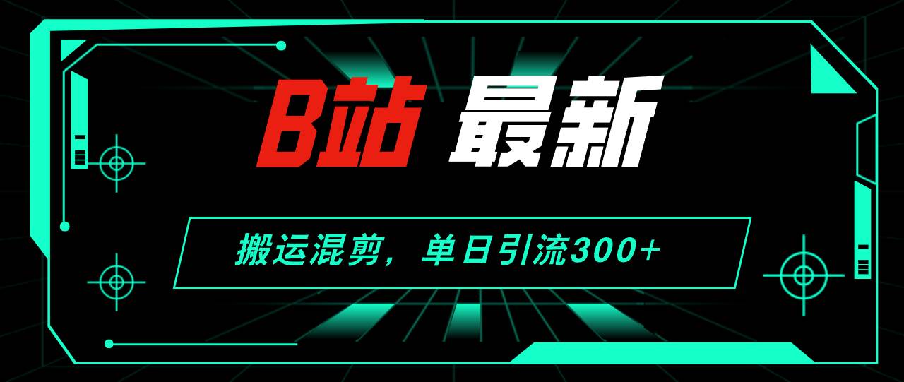 B站最新，搬运混剪，单日引流300+创业粉-网创特工