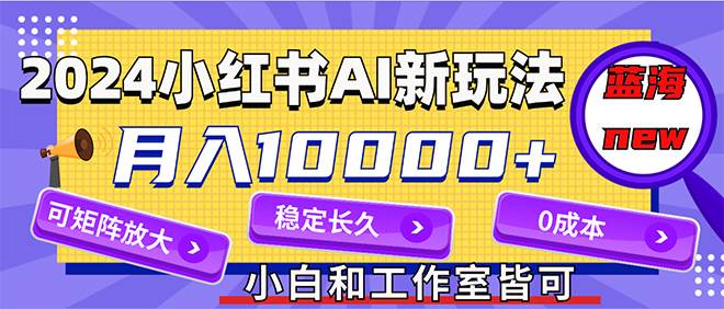 2024最新小红薯AI赛道，蓝海项目，月入10000+，0成本，当事业来做，可矩阵-网创特工