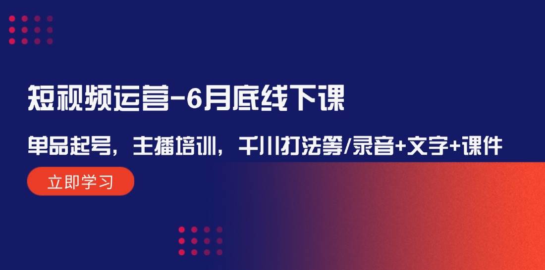 短视频运营-6月底线下课：单品起号，主播培训，千川打法等/录音+文字+课件-网创特工