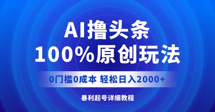 AI撸头条，100%原创玩法，0成本0门槛，轻松日入2000+-网创特工