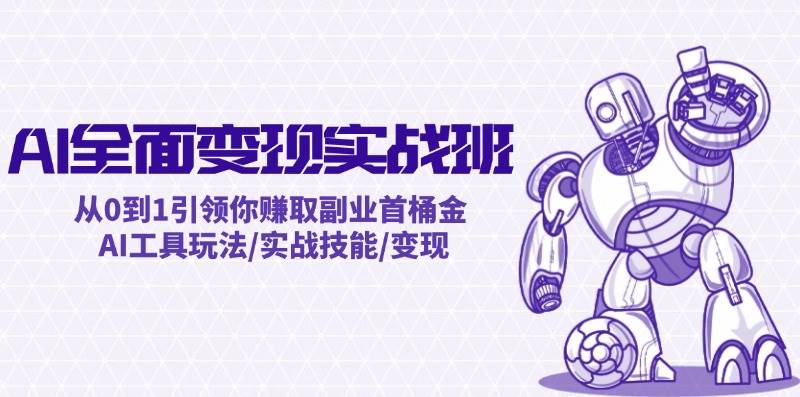 AI全面变现实操班：从0到1引领你赚取副业首桶金 AI工具玩法/实战技能/变现-网创特工