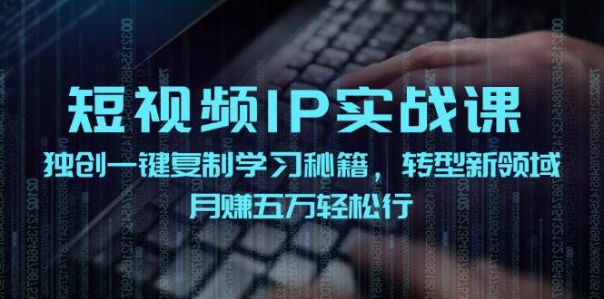 短视频 IP实战课，独创一键复制学习秘籍，转战新领域，月赚五万轻松行-网创特工