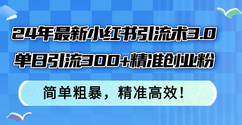 24年最新小红书引流术3.0，单日引流300+精准创业粉，简单粗暴，精准高效！-网创特工