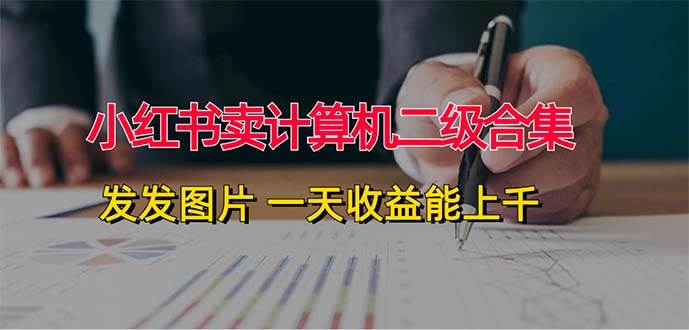 小红书卖计算机二级合集，发发图片 一天收益能上千-网创特工