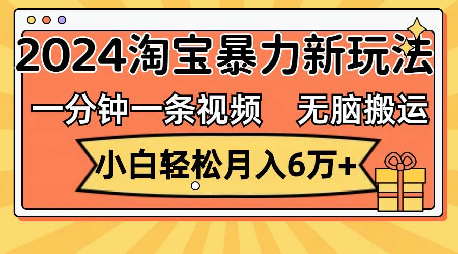 一分钟一条视频，无脑搬运，小白轻松月入6万+2024淘宝暴力新玩法，可批量-网创特工