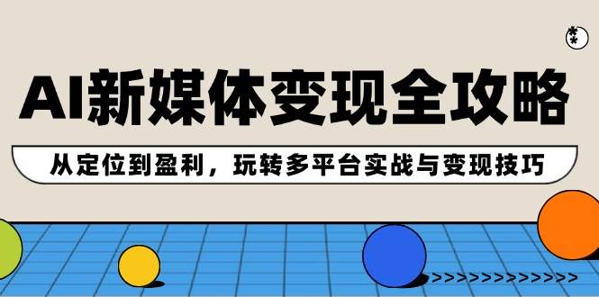 AI新媒体变现全攻略：从定位到盈利，玩转多平台实战与变现技巧-网创特工