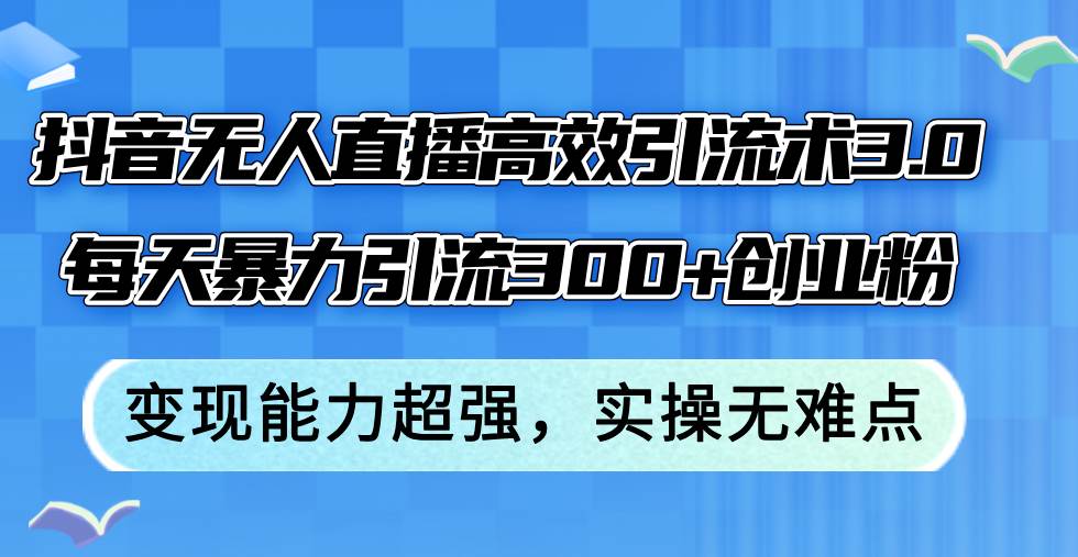 抖音无人直播高效引流术3.0，每天暴力引流300+创业粉，变现能力超强，…-网创特工