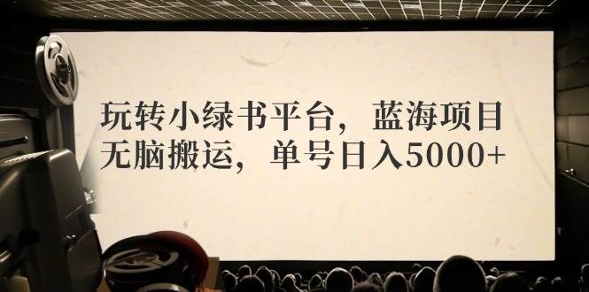 玩转小绿书平台，蓝海项目，无脑搬运，单号日入5000+-网创特工