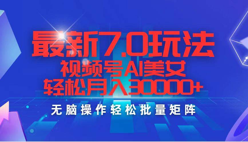 最新7.0玩法视频号AI美女，轻松月入30000+-网创特工