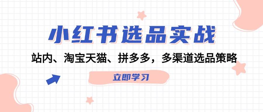 小红书选品实战：站内、淘宝天猫、拼多多，多渠道选品策略-网创特工