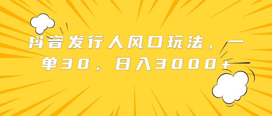 抖音发行人风口玩法，一单30，日入3000+-网创特工