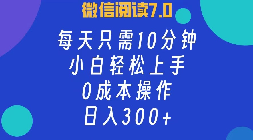 微信阅读7.0，每日10分钟，日收入300+，0成本小白轻松上手-网创特工