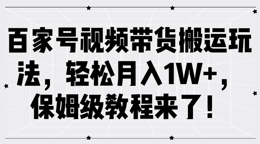 百家号视频带货搬运玩法，轻松月入1W+，保姆级教程来了！-网创特工