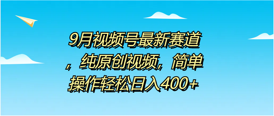 9月视频号最新赛道，纯原创视频，简单操作轻松日入400+-网创特工