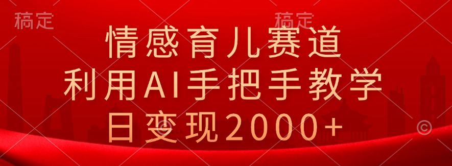 情感育儿赛道，利用AI手把手教学，日变现2000+-网创特工