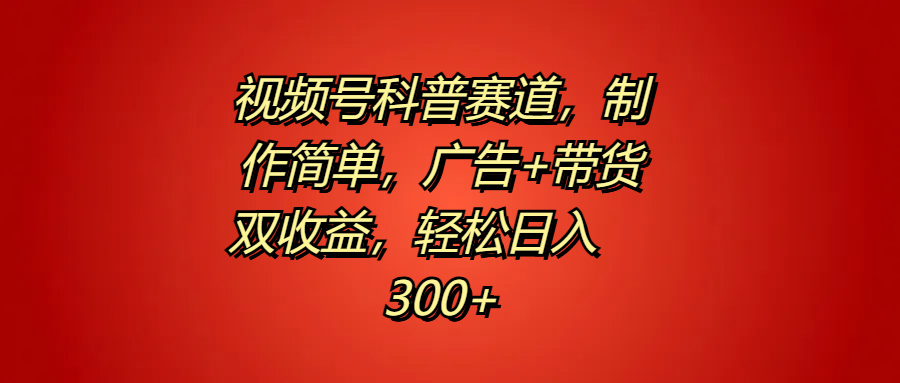 视频号科普赛道，制作简单，广告+带货双收益，轻松日入300+-网创特工