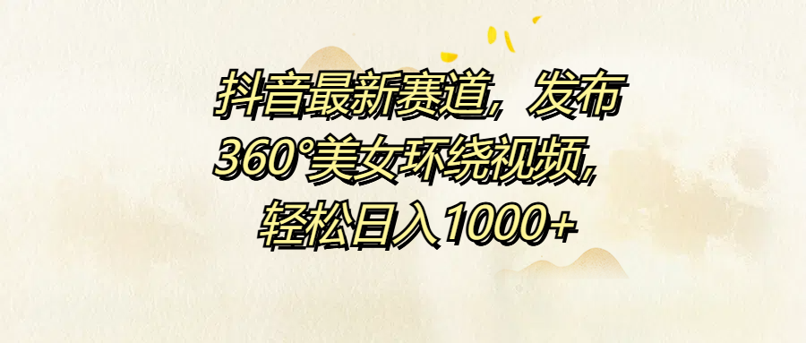 抖音最新赛道，发布360°美女环绕视频，轻松日入1000+-网创特工