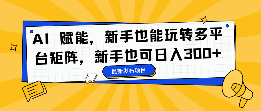 AI 赋能，新手也能玩转多平台矩阵，新手也可日入300+-网创特工