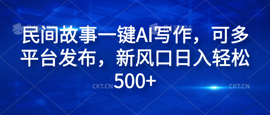 民间故事一键AI写作，可多平台发布，新风口日入轻松600+-网创特工