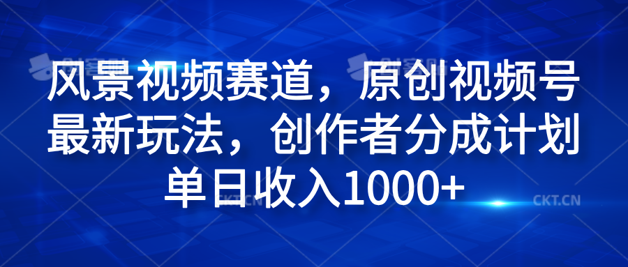 风景视频赛道，原创视频号最新玩法，创作者分成计划单日收入1000+-网创特工