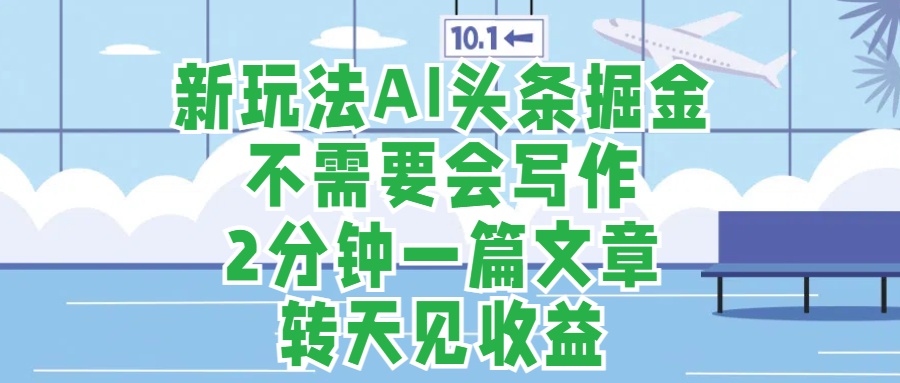 新玩法AI头条掘金，顺应大局总不会错，2分钟一篇原创文章，不需要会写作，AI自动生成，转天见收益，长久可操作，小白直接上手毫无压力-网创特工