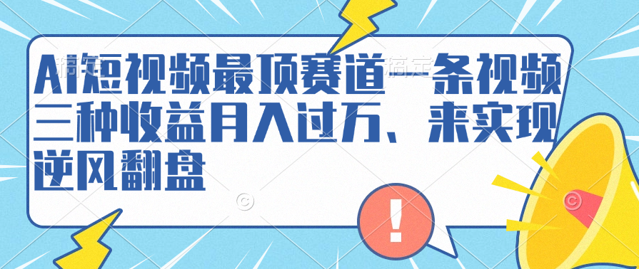 AI短视频最顶赛道，一条视频三种收益月入过万、来实现逆风翻盘-网创特工