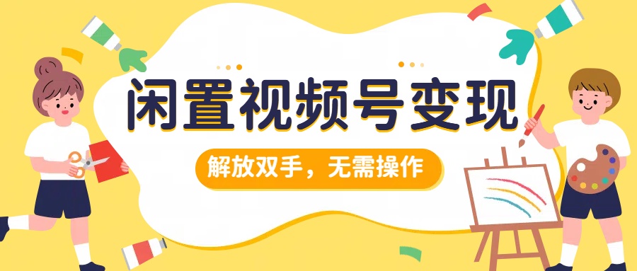 闲置视频号变现，搞钱项目再升级，解放双手，无需操作，最高单日500+-网创特工