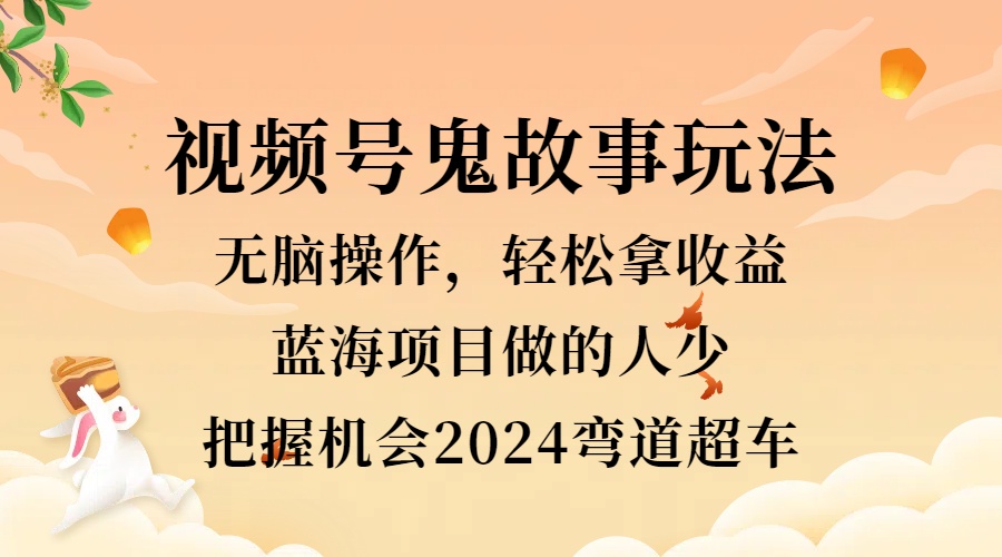 视频号冷门玩法，无脑操作，小白轻松上手拿收益，鬼故事流量爆火，轻松三位数，2024实现弯道超车-网创特工