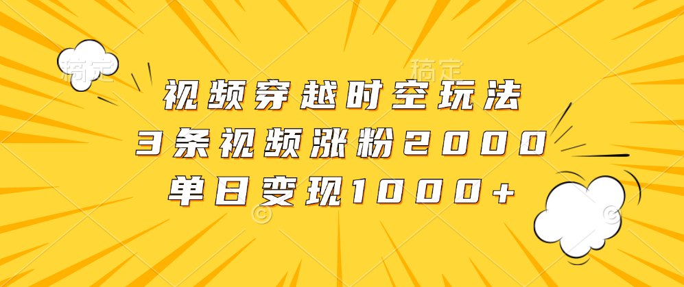 视频穿越时空玩法，3条视频涨粉2000，单日变现1000+-网创特工