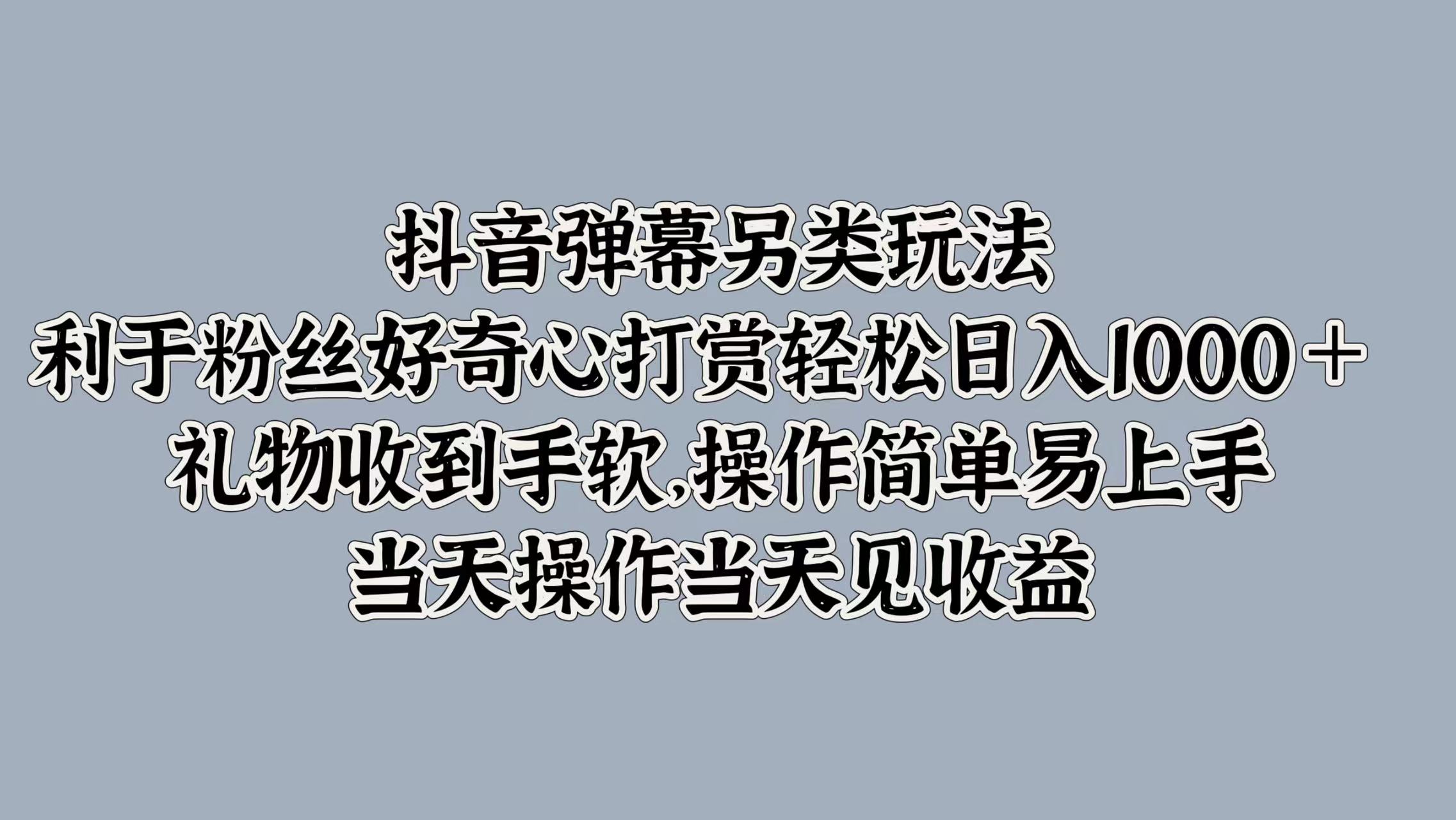 抖音弹幕另类玩法，利于粉丝好奇心打赏轻松日入1000＋ 礼物收到手软，操作简单易上手，当天操作当天见收益-网创特工