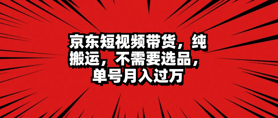 京东短视频带货，纯搬运，不需要选品，单号月入过万-网创特工