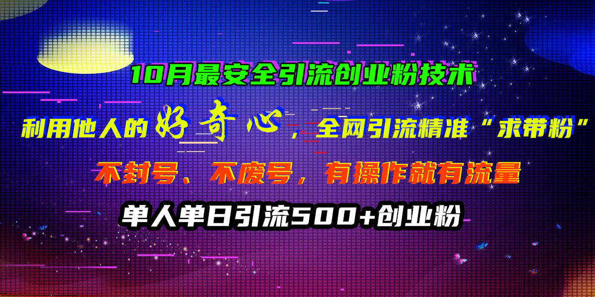 10月最安全引流创业粉技术，利用他人的好奇心，全网引流精准“求带粉”，不封号、不废号，有操作就有流量，单人单日引流500+创业粉-网创特工