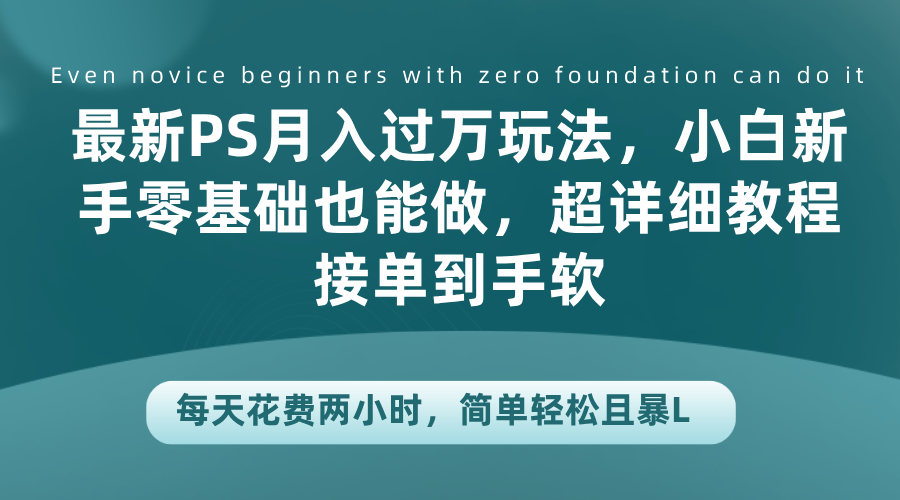 最新PS月入过万玩法，小白新手零基础也能做，超详细教程接单到手软，每天花费两小时，简单轻松且暴L-网创特工