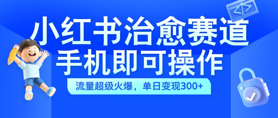 小红书治愈视频赛道，手机即可操作，蓝海项目简单无脑，单日可赚300+-网创特工