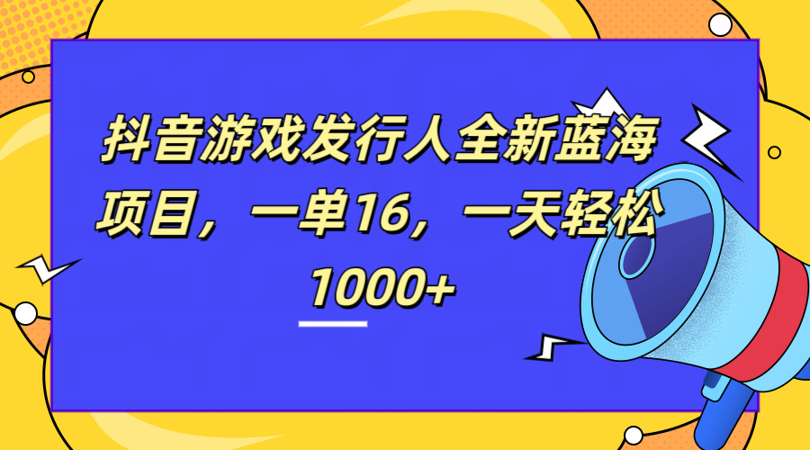 全新抖音游戏发行人蓝海项目，一单16，一天轻松1000+-网创特工