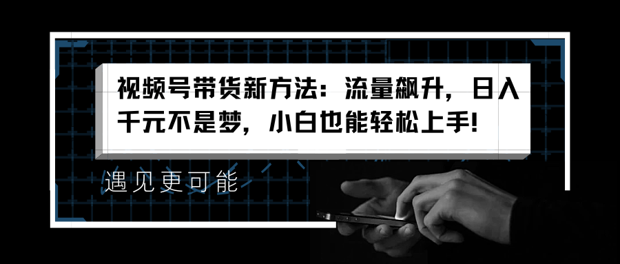 视频号带货新方法：流量飙升，日入千元不是梦，小白也能轻松上手！-网创特工