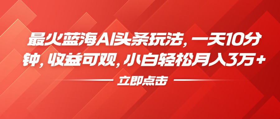 最火蓝海AI头条玩法，一天10分钟，收益可观，小白轻松月入3万+-网创特工