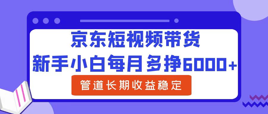 新手小白每月多挣6000+京东短视频带货，可管道长期稳定收益-网创特工