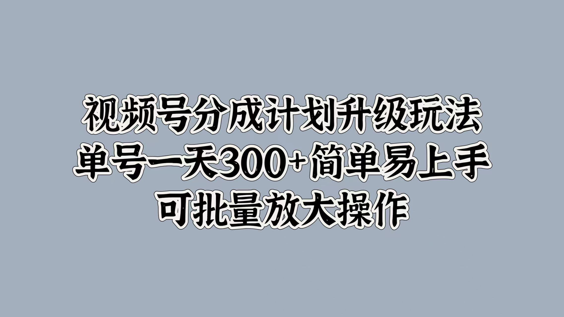 视频号分成计划升级玩法，单号一天300+简单易上手，可批量放大操作-网创特工