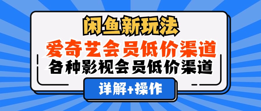 闲鱼新玩法，爱奇艺会员低价渠道，各种影视会员低价渠道详解-网创特工