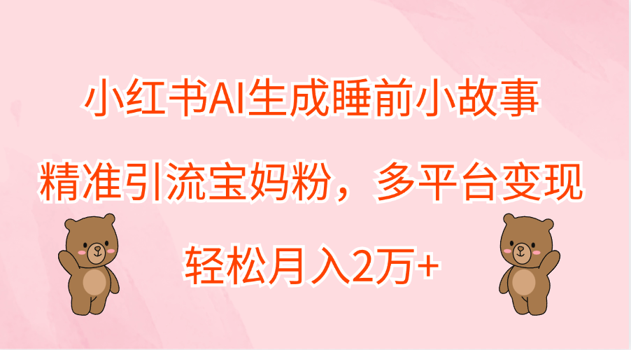 小红书AI生成睡前小故事，精准引流宝妈粉，轻松月入2万+，多平台变现-网创特工