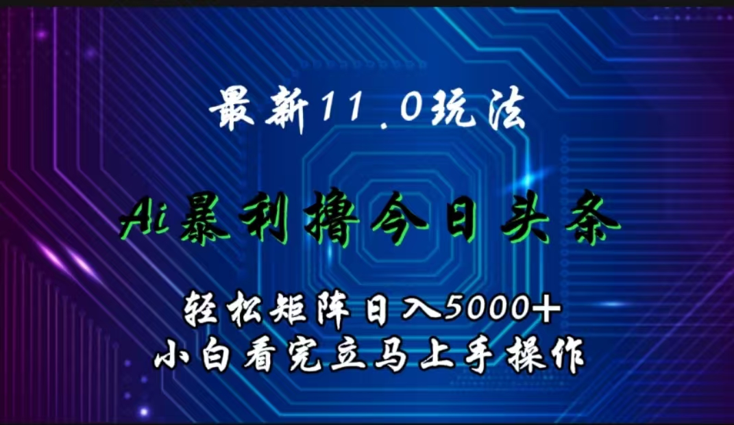 最新11.0玩法 AI辅助撸今日头条轻松实现矩阵日入5000+小白看完即可上手矩阵操作-网创特工